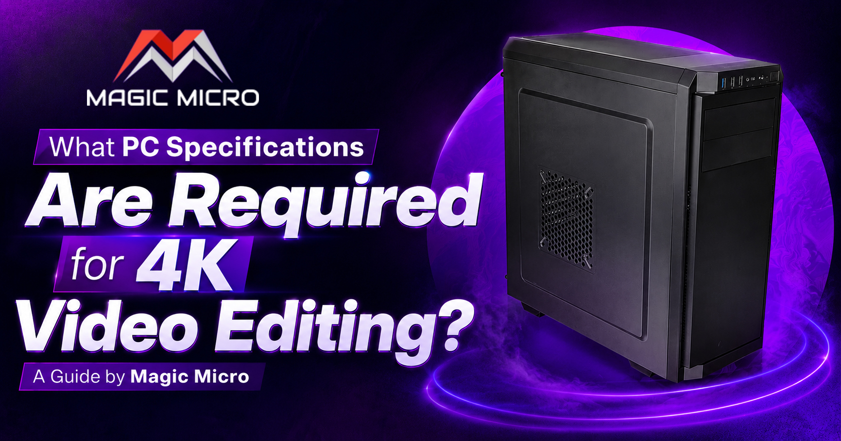What PC Specifications Are Required for 4K Video Editing? | A Guide by Magic Micro